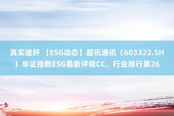 真实迷奸 【ESG动态】超讯通讯（603322.SH）华证指数ESG最新评级CC，行业排行第26