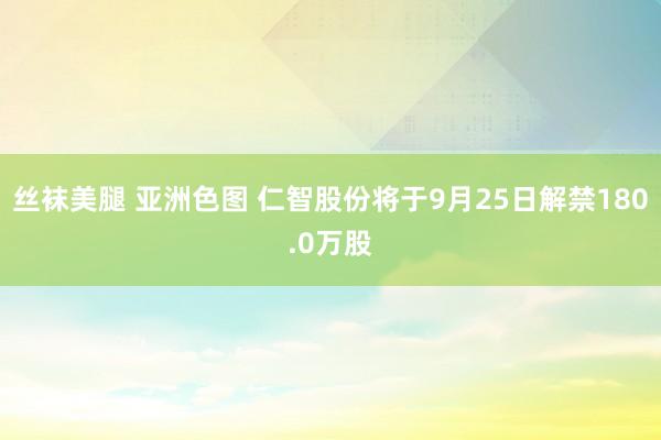 丝袜美腿 亚洲色图 仁智股份将于9月25日解禁180.0万股