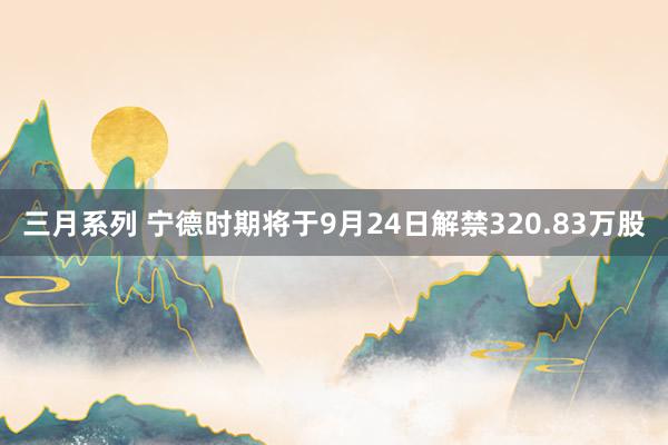 三月系列 宁德时期将于9月24日解禁320.83万股