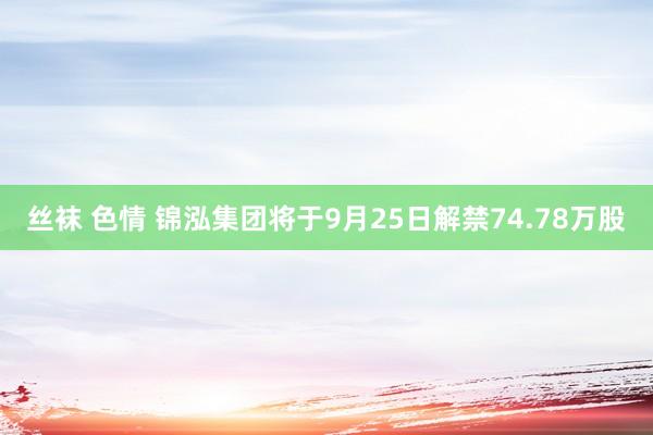 丝袜 色情 锦泓集团将于9月25日解禁74.78万股