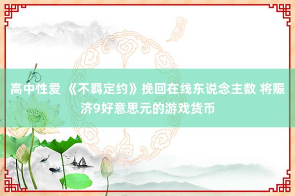 高中性爱 《不羁定约》挽回在线东说念主数 将赈济9好意思元的游戏货币