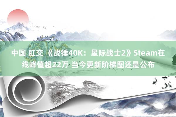 中国 肛交 《战锤40K：星际战士2》Steam在线峰值超22万 当今更新阶梯图还是公布