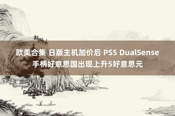 欧美合集 日版主机加价后 PS5 DualSense手柄好意思国出现上升5好意思元