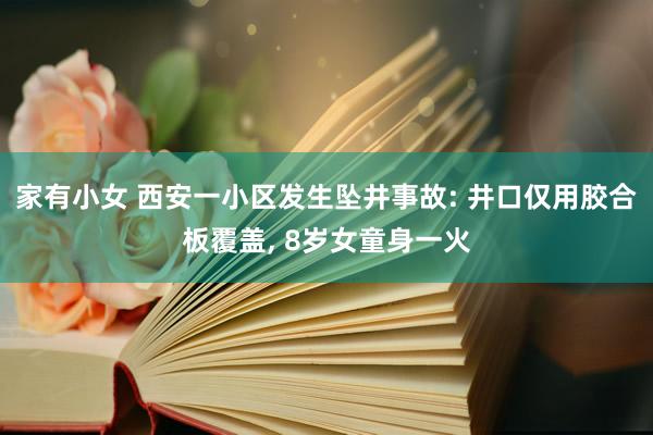 家有小女 西安一小区发生坠井事故: 井口仅用胶合板覆盖， 8岁女童身一火