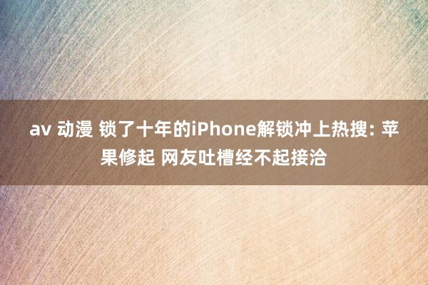 av 动漫 锁了十年的iPhone解锁冲上热搜: 苹果修起 网友吐槽经不起接洽