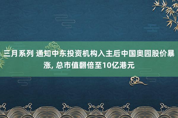 三月系列 通知中东投资机构入主后中国奥园股价暴涨， 总市值翻倍至10亿港元