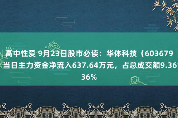 高中性爱 9月23日股市必读：华体科技（603679）当日主力资金净流入637.64万元，占总成交额9.36%