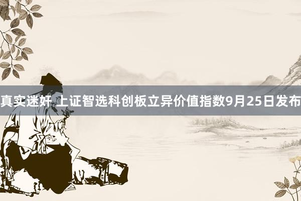 真实迷奸 上证智选科创板立异价值指数9月25日发布