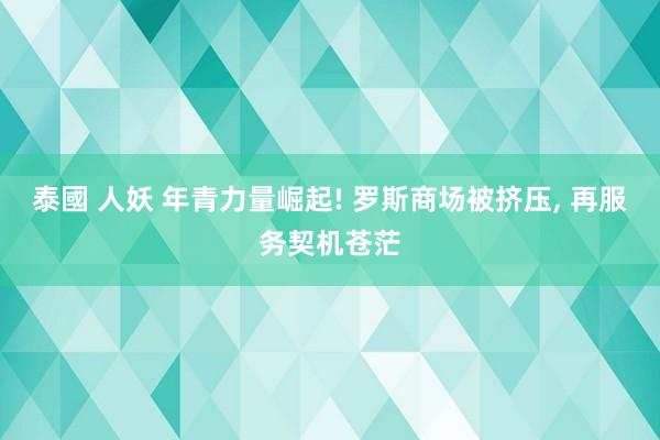 泰國 人妖 年青力量崛起! 罗斯商场被挤压， 再服务契机苍茫