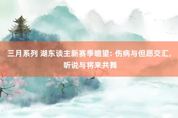 三月系列 湖东谈主新赛季瞻望: 伤病与但愿交汇， 听说与将来共舞