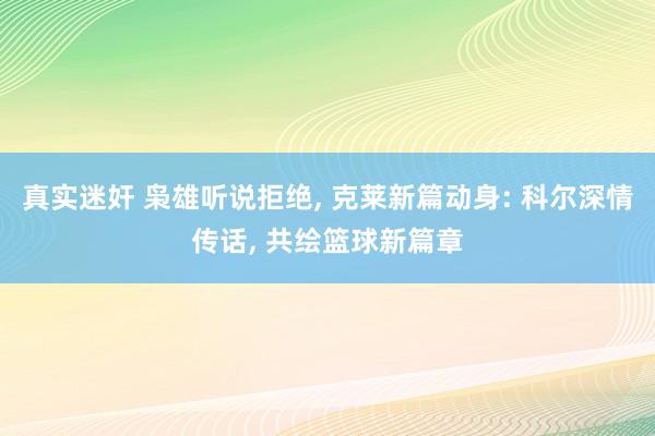 真实迷奸 枭雄听说拒绝， 克莱新篇动身: 科尔深情传话， 共绘篮球新篇章