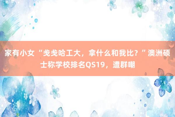 家有小女 “戋戋哈工大，拿什么和我比？”澳洲硕士称学校排名QS19，遭群嘲