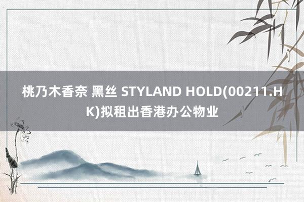 桃乃木香奈 黑丝 STYLAND HOLD(00211.HK)拟租出香港办公物业