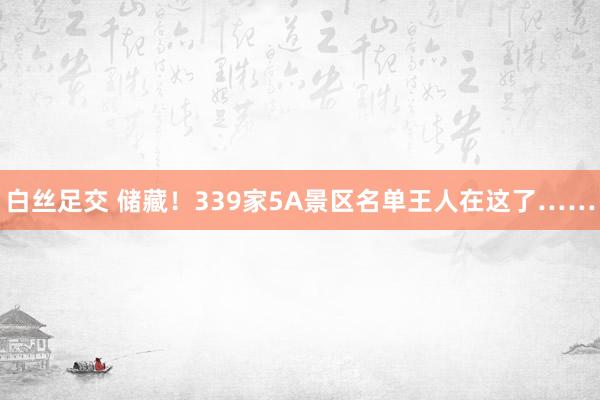 白丝足交 储藏！339家5A景区名单王人在这了……