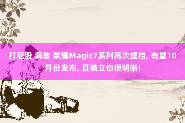 打屁股 调教 荣耀Magic7系列再次提档， 有望10月份发布， 且确立也很明晰!