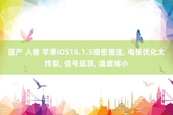 国产 人兽 苹果iOS18.1.5细密推送， 电板优化太炸裂， 信号超顶， 温度缩小