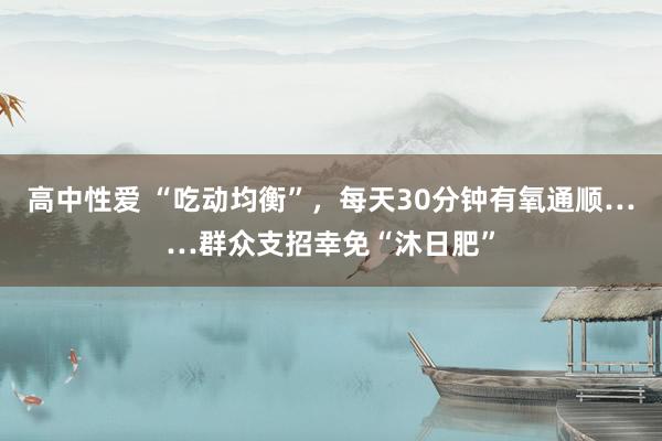 高中性爱 “吃动均衡”，每天30分钟有氧通顺……群众支招幸免“沐日肥”