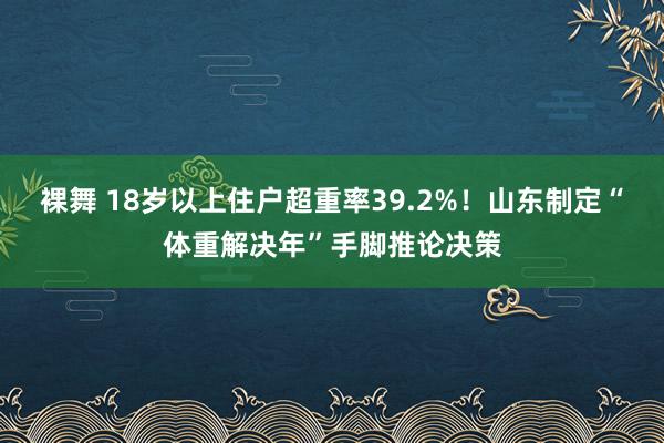 裸舞 18岁以上住户超重率39.2%！山东制定“体重解决年”手脚推论决策