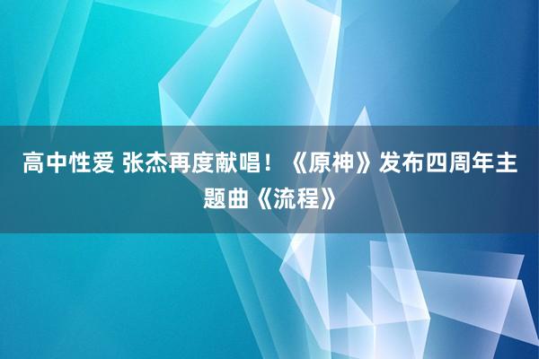 高中性爱 张杰再度献唱！《原神》发布四周年主题曲《流程》