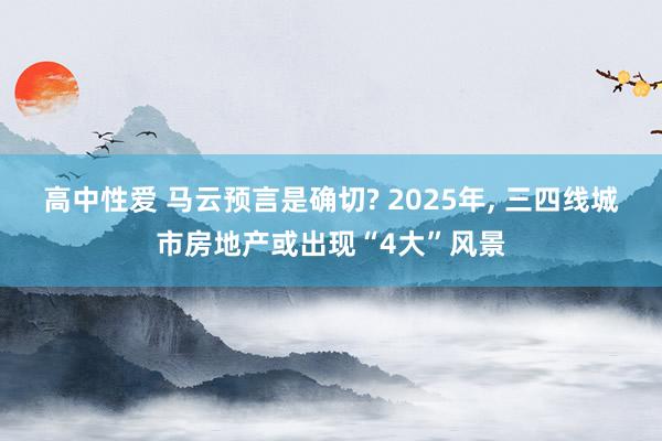 高中性爱 马云预言是确切? 2025年， 三四线城市房地产或出现“4大”风景