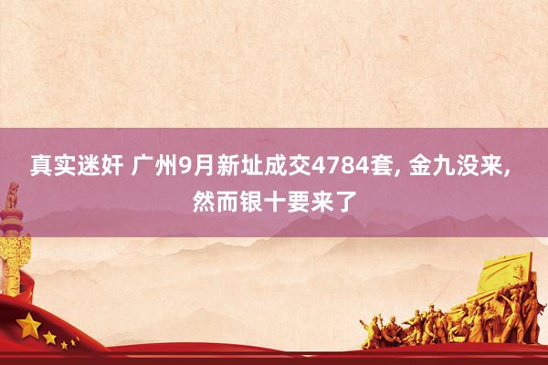 真实迷奸 广州9月新址成交4784套， 金九没来， 然而银十要来了