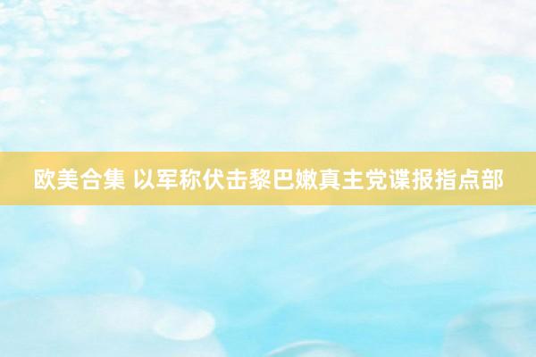 欧美合集 以军称伏击黎巴嫩真主党谍报指点部