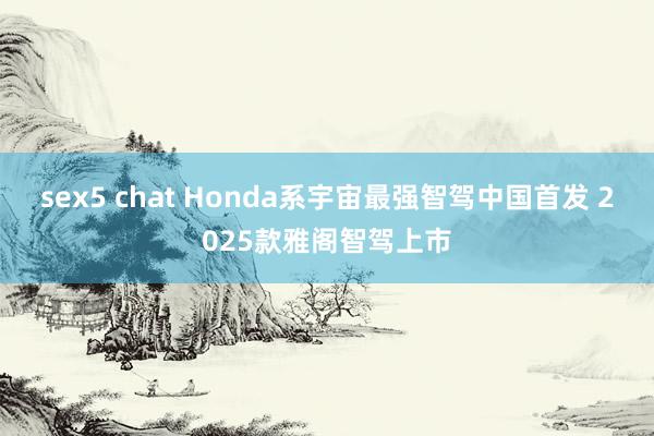 sex5 chat Honda系宇宙最强智驾中国首发 2025款雅阁智驾上市