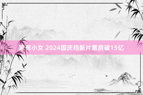 家有小女 2024国庆档新片票房破15亿