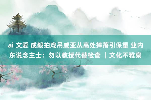 ai 文爱 成毅拍戏吊威亚从高处摔落引保重 业内东说念主士：勿以教授代替检查 ｜文化不雅察