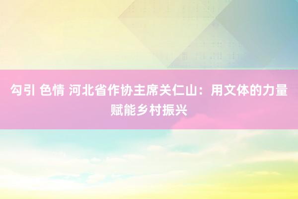 勾引 色情 河北省作协主席关仁山：用文体的力量赋能乡村振兴