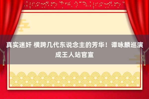 真实迷奸 横跨几代东说念主的芳华！谭咏麟巡演成王人站官宣