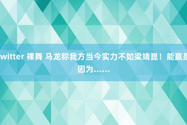 twitter 裸舞 马龙称我方当今实力不如梁靖崑！能赢是因为......