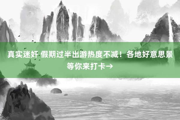 真实迷奸 假期过半出游热度不减！各地好意思景等你来打卡→