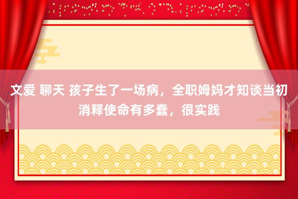 文爱 聊天 孩子生了一场病，全职姆妈才知谈当初消释使命有多蠢，很实践