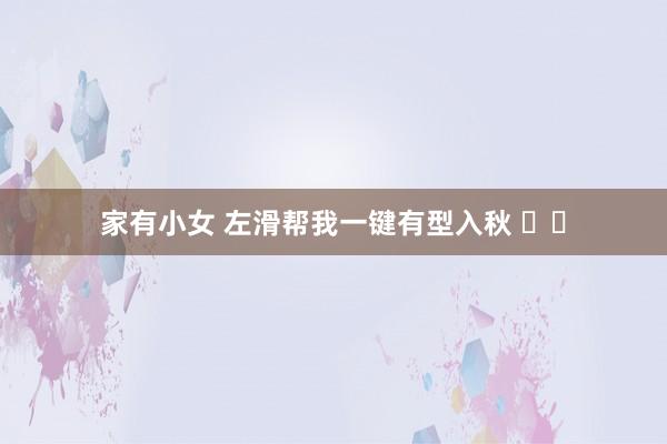 家有小女 左滑帮我一键有型入秋 ⬅️