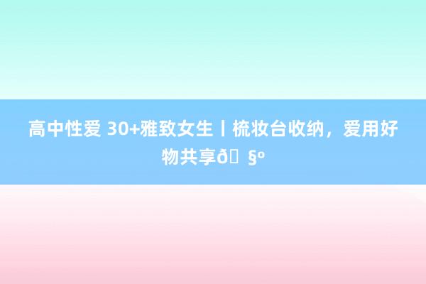 高中性爱 30+雅致女生丨梳妆台收纳，爱用好物共享🧺