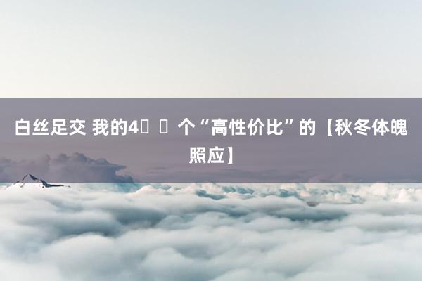 白丝足交 我的4️⃣个“高性价比”的【秋冬体魄照应】