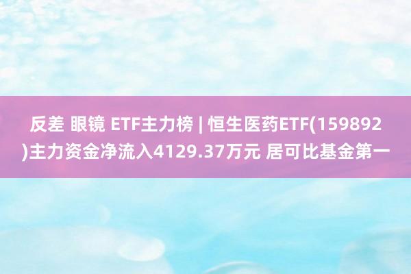 反差 眼镜 ETF主力榜 | 恒生医药ETF(159892)主力资金净流入4129.37万元 居可比基金第一