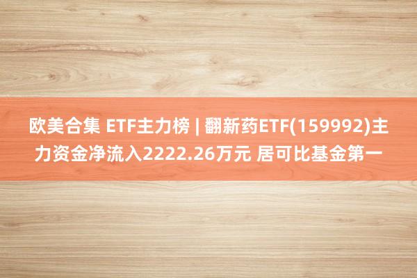 欧美合集 ETF主力榜 | 翻新药ETF(159992)主力资金净流入2222.26万元 居可比基金第一