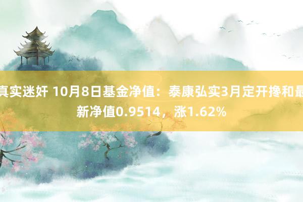 真实迷奸 10月8日基金净值：泰康弘实3月定开搀和最新净值0.9514，涨1.62%