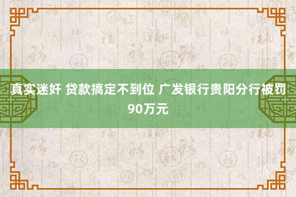 真实迷奸 贷款搞定不到位 广发银行贵阳分行被罚90万元