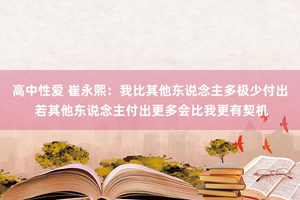 高中性爱 崔永熙：我比其他东说念主多极少付出 若其他东说念主付出更多会比我更有契机