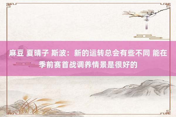 麻豆 夏晴子 斯波：新的运转总会有些不同 能在季前赛首战调养情景是很好的