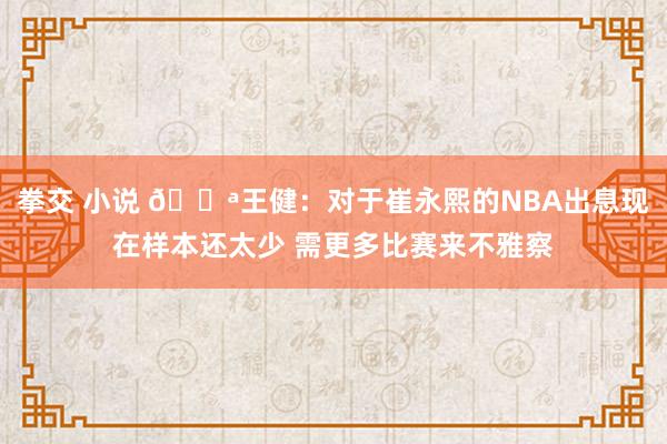 拳交 小说 💪王健：对于崔永熙的NBA出息现在样本还太少 需更多比赛来不雅察