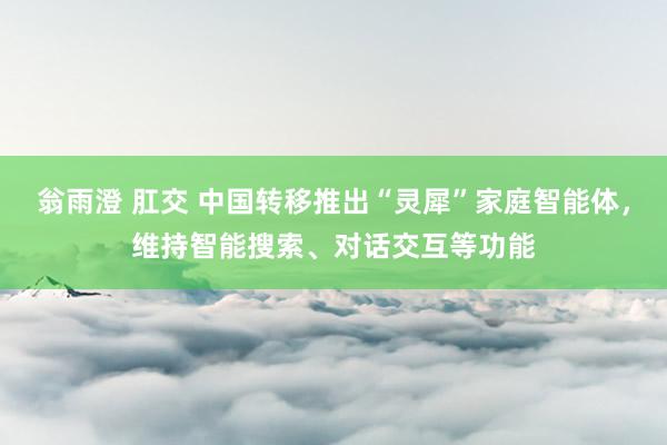 翁雨澄 肛交 中国转移推出“灵犀”家庭智能体，维持智能搜索、对话交互等功能