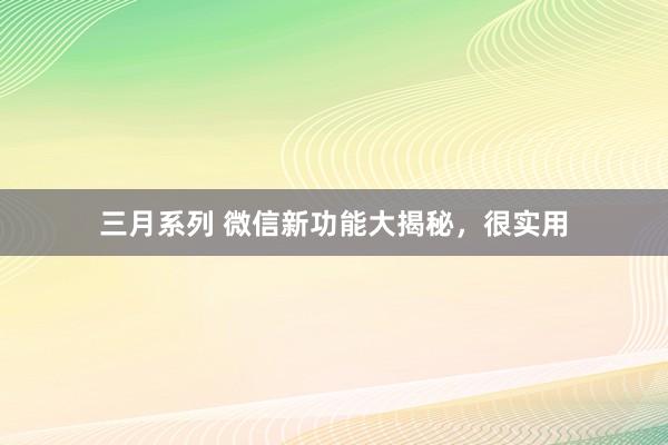 三月系列 微信新功能大揭秘，很实用