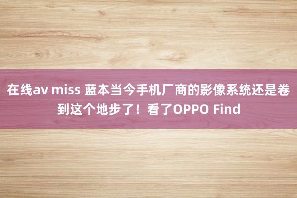 在线av miss 蓝本当今手机厂商的影像系统还是卷到这个地步了！看了OPPO Find