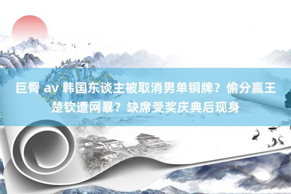 巨臀 av 韩国东谈主被取消男单铜牌？偷分赢王楚钦遭网暴？缺席受奖庆典后现身