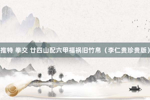 推特 拳交 廿四山配六甲福祸旧竹帛（李仁贵珍贵版）