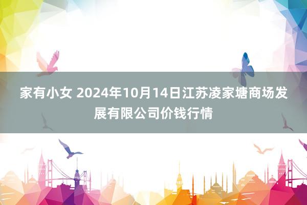 家有小女 2024年10月14日江苏凌家塘商场发展有限公司价钱行情